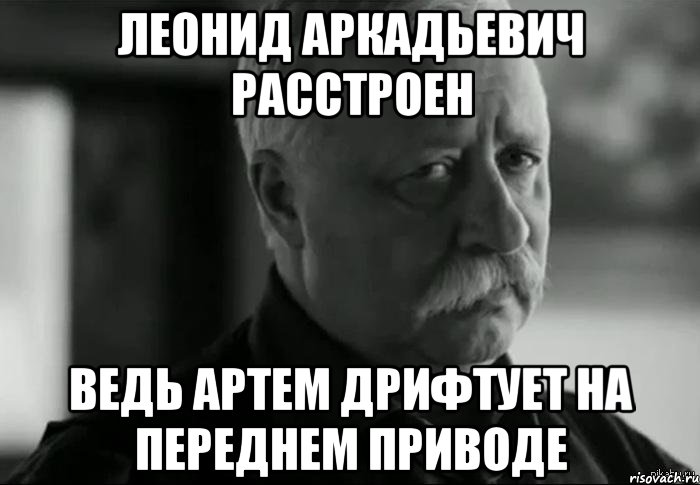 Леонид Аркадьевич расстроен ведь Артем дрифтует на переднем приводе, Мем Не расстраивай Леонида Аркадьевича