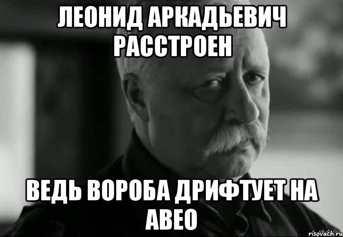 Леонид Аркадьевич расстроен ведь Вороба дрифтует на Авео, Мем Не расстраивай Леонида Аркадьевича