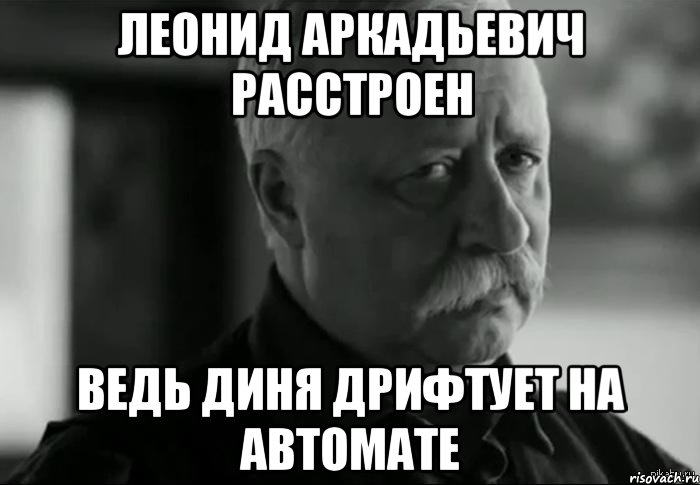 Леонид аркадьевич расстроен Ведь Диня дрифтует на автомате, Мем Не расстраивай Леонида Аркадьевича