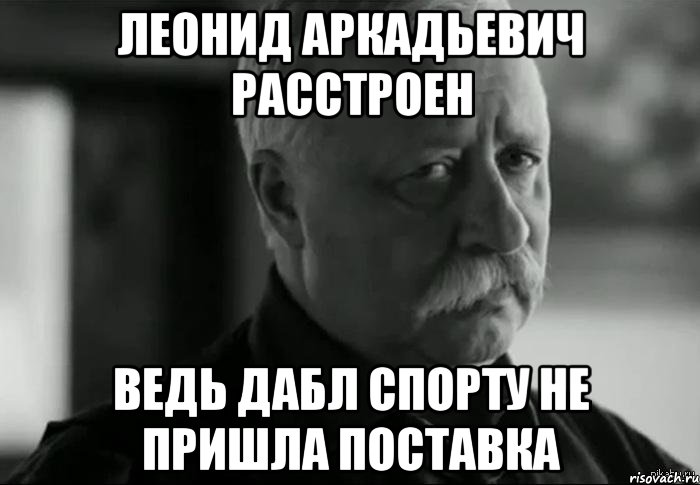 Леонид аркадьевич расстроен Ведь дабл спорту не пришла поставка, Мем Не расстраивай Леонида Аркадьевича