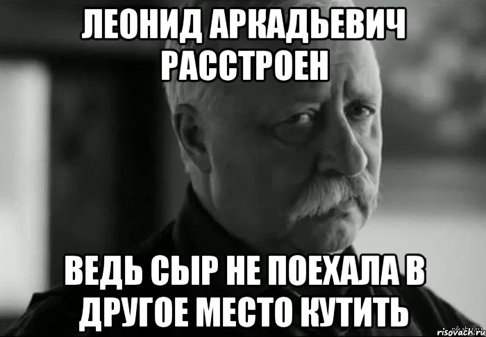 Леонид аркадьевич расстроен Ведь сыр не поехала в другое место кутить, Мем Не расстраивай Леонида Аркадьевича