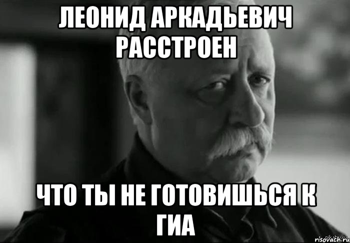 ЛЕОНИД АРКАДЬЕВИЧ РАССТРОЕН ЧТО ТЫ НЕ ГОТОВИШЬСЯ К ГИА, Мем Не расстраивай Леонида Аркадьевича