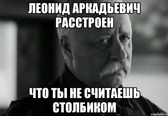 ЛЕОНИД АРКАДЬЕВИЧ РАССТРОЕН что ты не считаешь столбиком, Мем Не расстраивай Леонида Аркадьевича