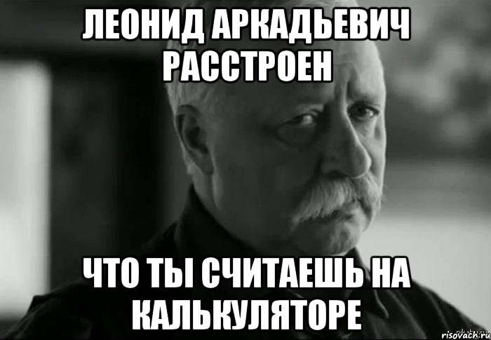 ЛЕОНИД АРКАДЬЕВИЧ РАССТРОЕН что ты считаешь на калькуляторе, Мем Не расстраивай Леонида Аркадьевича