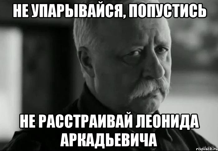 НЕ УПАРЫВАЙСЯ, ПОПУСТИСЬ НЕ РАССТРАИВАЙ ЛЕОНИДА АРКАДЬЕВИЧА, Мем Не расстраивай Леонида Аркадьевича