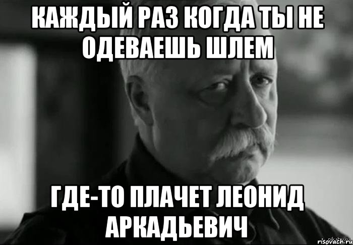 Каждый раз когда ты не одеваешь шлем Где-то плачет Леонид Аркадьевич, Мем Не расстраивай Леонида Аркадьевича