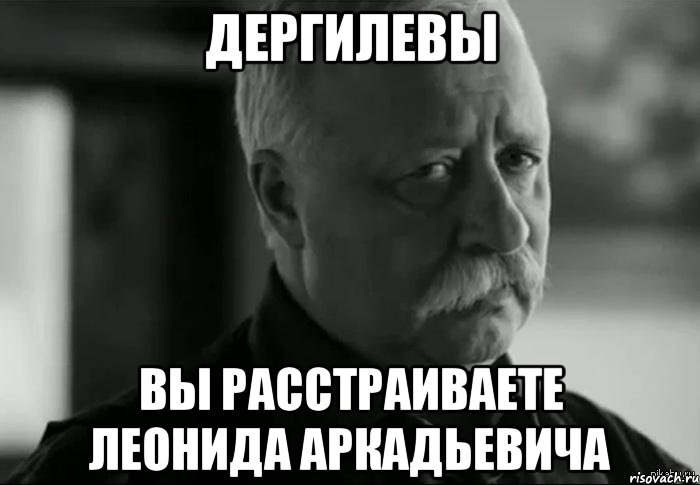 дергилевы вы расстраиваете леонида аркадьевича, Мем Не расстраивай Леонида Аркадьевича