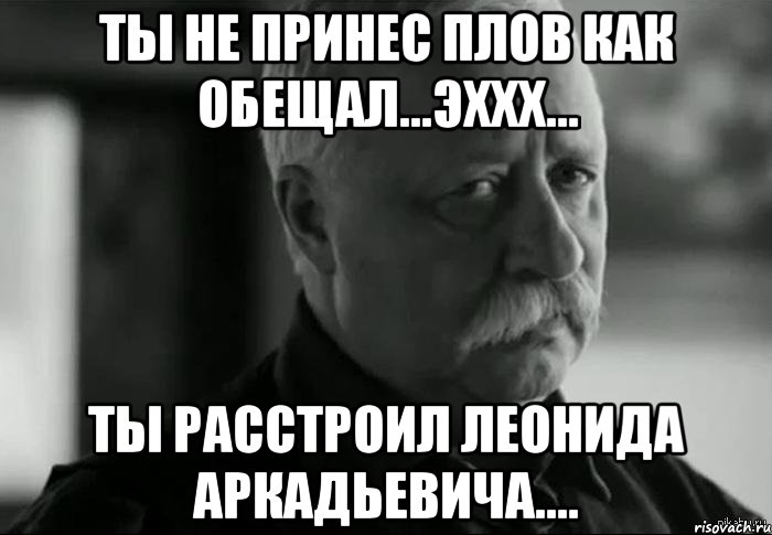 Ты не принес плов как обещал...эххх... ты расстроил Леонида Аркадьевича...., Мем Не расстраивай Леонида Аркадьевича