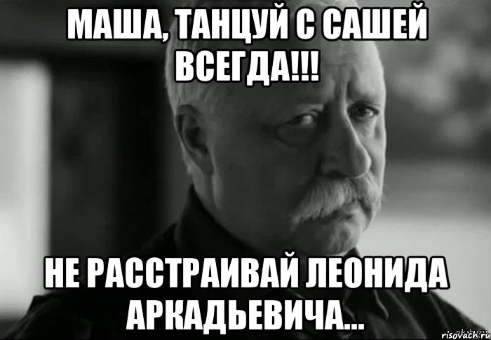 Маша, танцуй с Сашей всегда!!! Не расстраивай Леонида Аркадьевича..., Мем Не расстраивай Леонида Аркадьевича