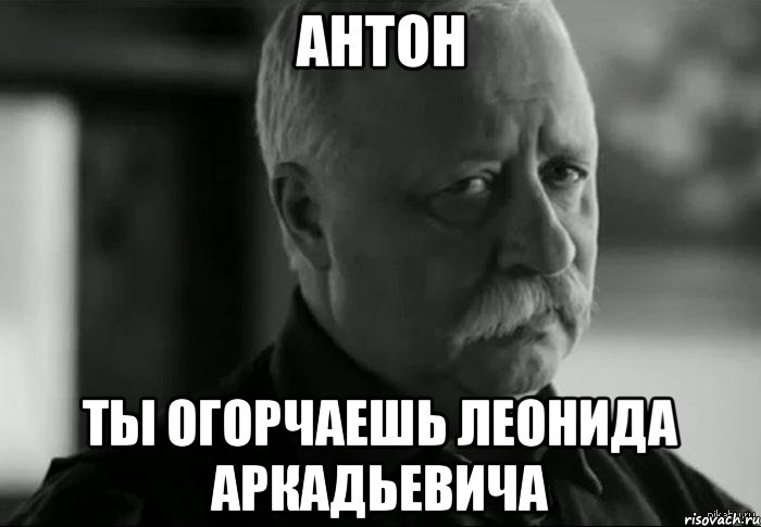 Антон Ты огорчаешь Леонида Аркадьевича, Мем Не расстраивай Леонида Аркадьевича