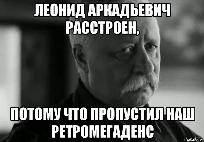 Леонид Аркадьевич расстроен, Потому что пропустил наш РетроМегаДенс, Мем Не расстраивай Леонида Аркадьевича