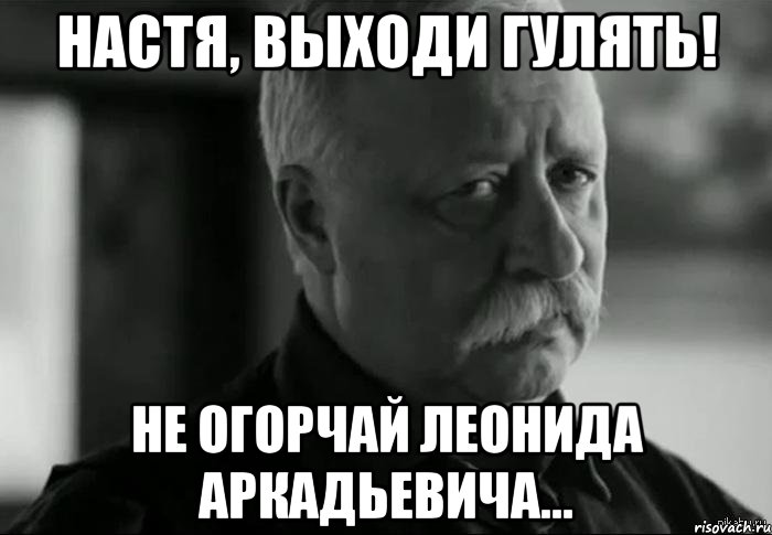 Настя, выходи гулять! Не огорчай Леонида Аркадьевича..., Мем Не расстраивай Леонида Аркадьевича