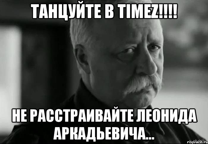 Танцуйте в TIMEZ!!!! НЕ расстраивайте Леонида Аркадьевича..., Мем Не расстраивай Леонида Аркадьевича