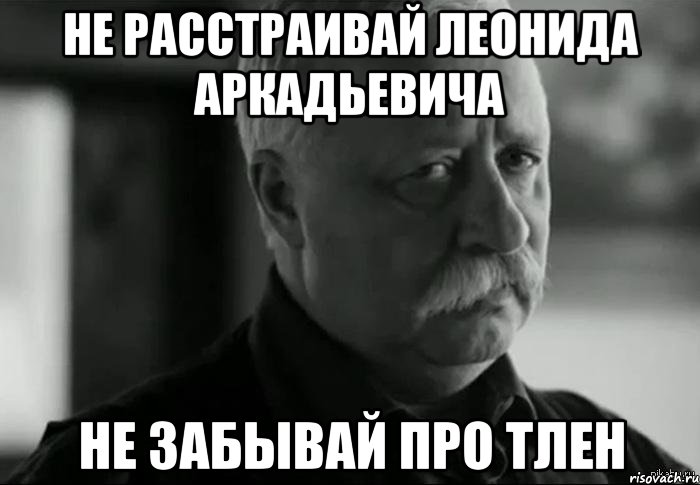 НЕ РАССТРАИВАЙ ЛЕОНИДА АРКАДЬЕВИЧА НЕ ЗАБЫВАЙ ПРО ТЛЕН, Мем Не расстраивай Леонида Аркадьевича