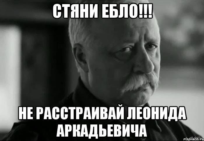 Стяни ЕБЛО!!! не расстраивай леонида аркадьевича, Мем Не расстраивай Леонида Аркадьевича