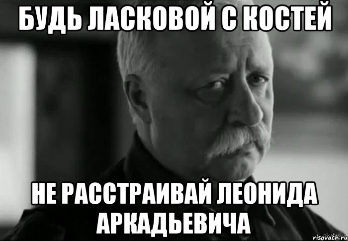 Будь ласковой с Костей Не расстраивай Леонида Аркадьевича, Мем Не расстраивай Леонида Аркадьевича