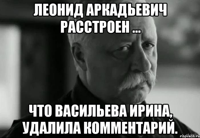 ЛЕОНИД АРКАДЬЕВИЧ расстроен ... что Васильева Ирина, удалила комментарий., Мем Не расстраивай Леонида Аркадьевича