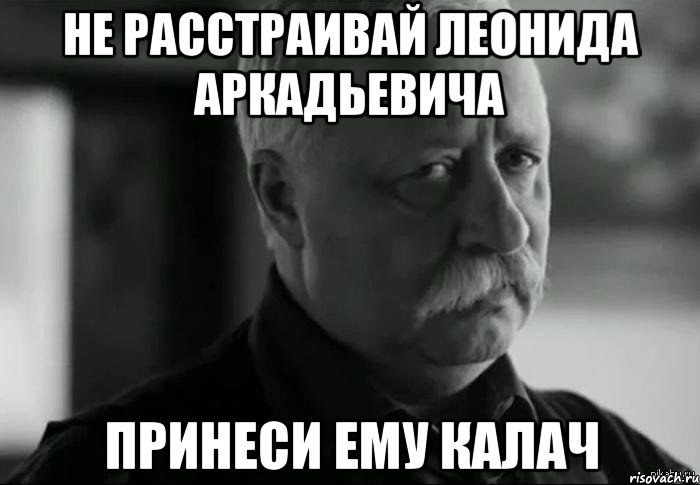 Не расстраивай Леонида Аркадьевича Принеси ему калач, Мем Не расстраивай Леонида Аркадьевича