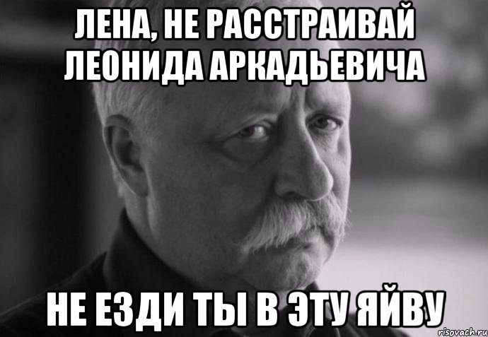 лена, не расстраивай леонида аркадьевича не езди ты в эту яйву, Мем Не расстраивай Леонида Аркадьевича