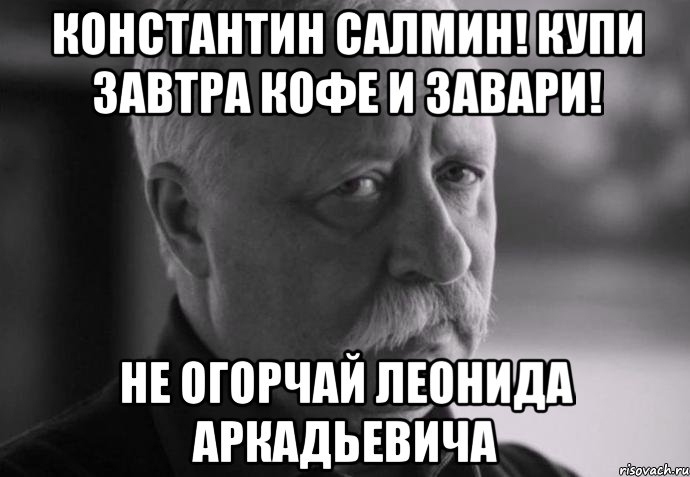 константин салмин! купи завтра кофе и завари! не огорчай леонида аркадьевича, Мем Не расстраивай Леонида Аркадьевича