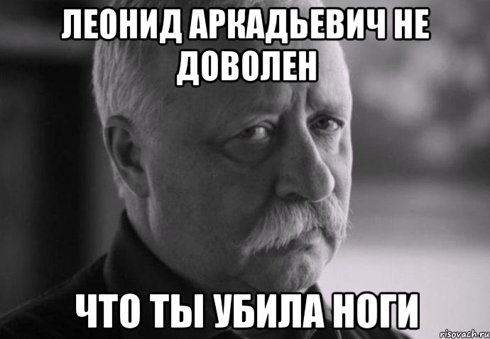 леонид аркадьевич не доволен что ты убила ноги, Мем Не расстраивай Леонида Аркадьевича