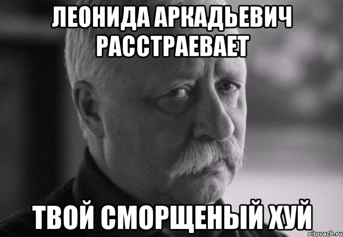 Леонида Аркадьевич расстраевает твой сморщеный хуй, Мем Не расстраивай Леонида Аркадьевича