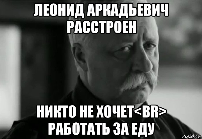 леонид аркадьевич расстроен никто не хочет<br> работать за еду, Мем Не расстраивай Леонида Аркадьевича