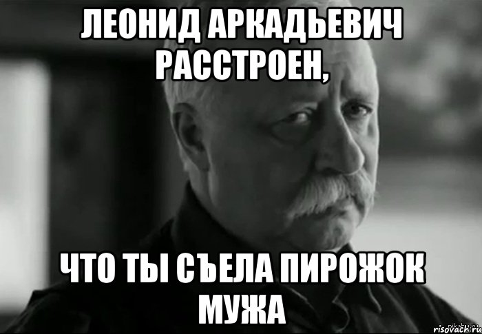 леонид аркадьевич расстроен, что ты съела пирожок мужа, Мем Не расстраивай Леонида Аркадьевича