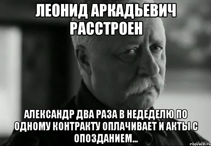 леонид аркадьевич расстроен александр два раза в недеделю по одному контракту оплачивает и акты с опозданием..., Мем Не расстраивай Леонида Аркадьевича