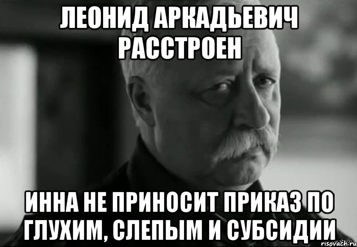 леонид аркадьевич расстроен инна не приносит приказ по глухим, слепым и субсидии, Мем Не расстраивай Леонида Аркадьевича