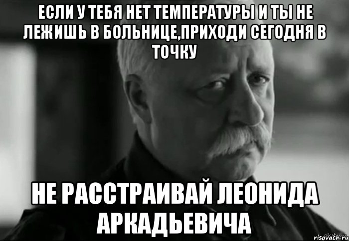 Если у тебя нет температуры и ты не лежишь в больнице,приходи сегодня в Точку Не расстраивай Леонида Аркадьевича, Мем Не расстраивай Леонида Аркадьевича