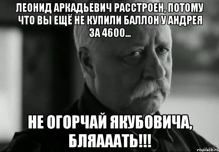 Леонид Аркадьевич расстроен, потому что Вы ещё не купили баллон у Андрея за 4600... Не огорчай Якубовича, БляАААть!!!, Мем Не расстраивай Леонида Аркадьевича