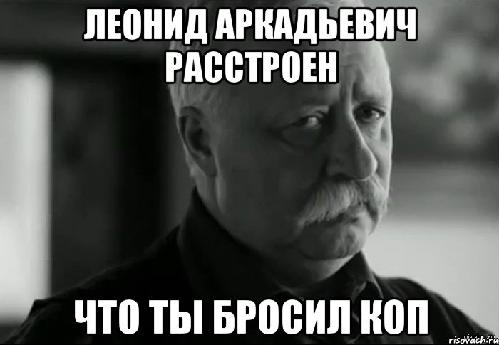 ЛЕОНИД АРКАДЬЕВИЧ РАССТРОЕН что ты бросил коп, Мем Не расстраивай Леонида Аркадьевича