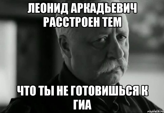 леонид аркадьевич расстроен тем что ты не готовишься к гиа, Мем Не расстраивай Леонида Аркадьевича