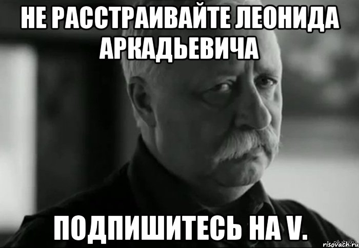 Не расстраивайте Леонида Аркадьевича Подпишитесь на V., Мем Не расстраивай Леонида Аркадьевича