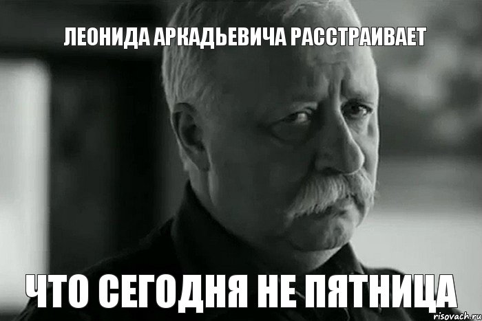 Леонида Аркадьевича расстраивает что сегодня не пятница, Мем Не расстраивай Леонида Аркадьевича