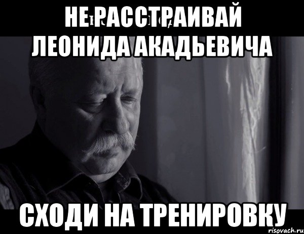 не расстраивай леонида акадьевича сходи на тренировку, Мем Не расстраивай Леонида Аркадьевича