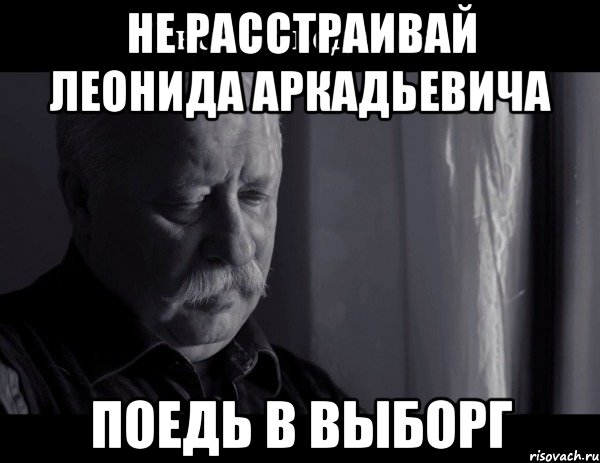 не расстраивай леонида аркадьевича поедь в выборг, Мем Не расстраивай Леонида Аркадьевича