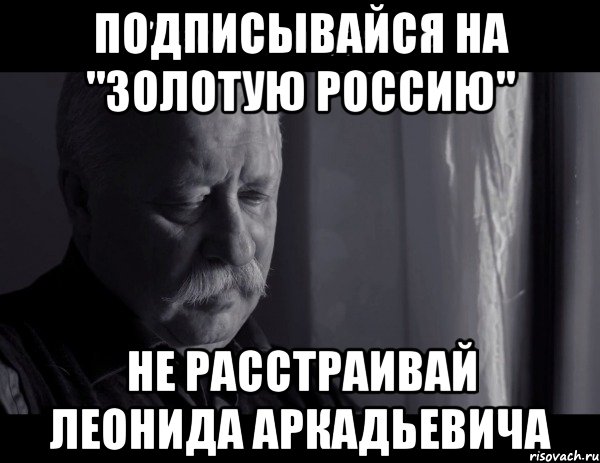 подписывайся на "золотую россию" не расстраивай леонида аркадьевича, Мем Не расстраивай Леонида Аркадьевича