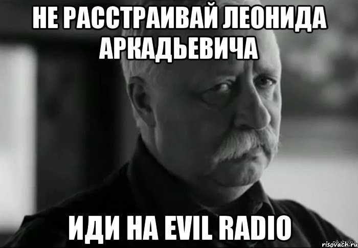 не расстраивай леонида аркадьевича иди на evil radio, Мем Не расстраивай Леонида Аркадьевича