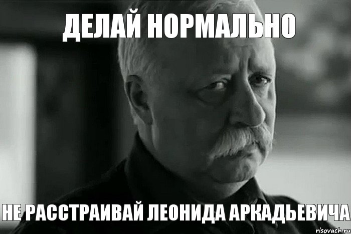 ДЕЛАЙ НОРМАЛЬНО НЕ РАССТРАИВАЙ ЛЕОНИДА АРКАДЬЕВИЧА, Мем Не расстраивай Леонида Аркадьевича