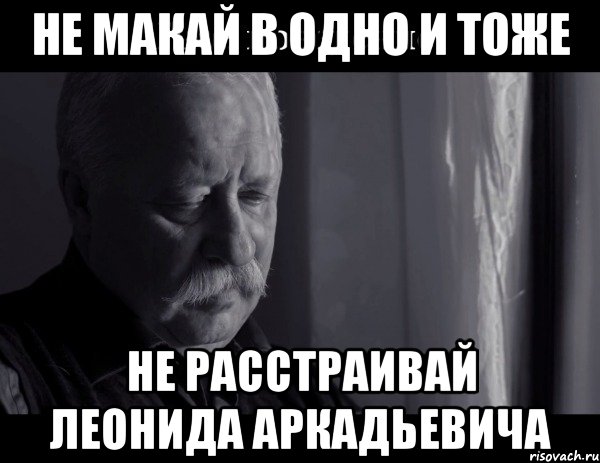 не макай в одно и тоже не расстраивай леонида аркадьевича, Мем Не расстраивай Леонида Аркадьевича