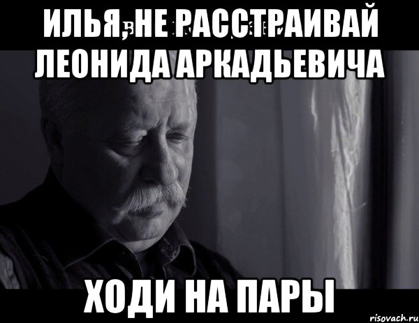 илья, не расстраивай леонида аркадьевича ходи на пары, Мем Не расстраивай Леонида Аркадьевича