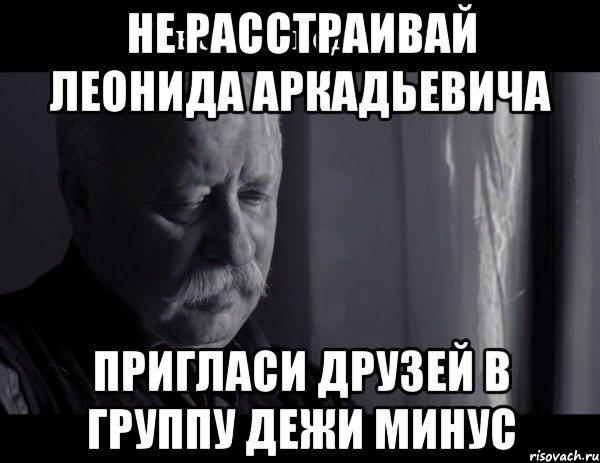 не расстраивай леонида аркадьевича пригласи друзей в группу дежи минус