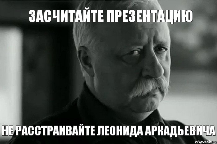 ЗАСЧИТАЙТЕ ПРЕЗЕНТАЦИЮ НЕ РАССТРАИВАЙТЕ ЛЕОНИДА АРКАДЬЕВИЧА, Мем Не расстраивай Леонида Аркадьевича