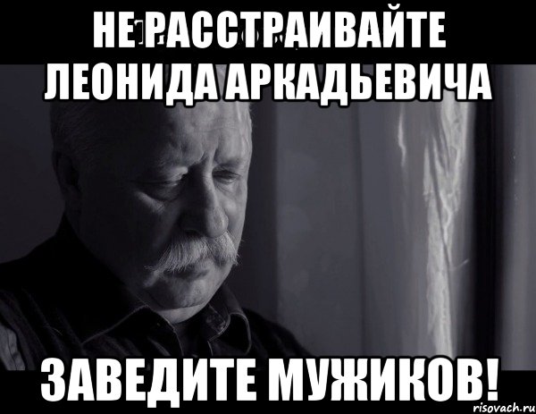 Не расстраивайте Леонида Аркадьевича Заведите мужиков!, Мем Не расстраивай Леонида Аркадьевича