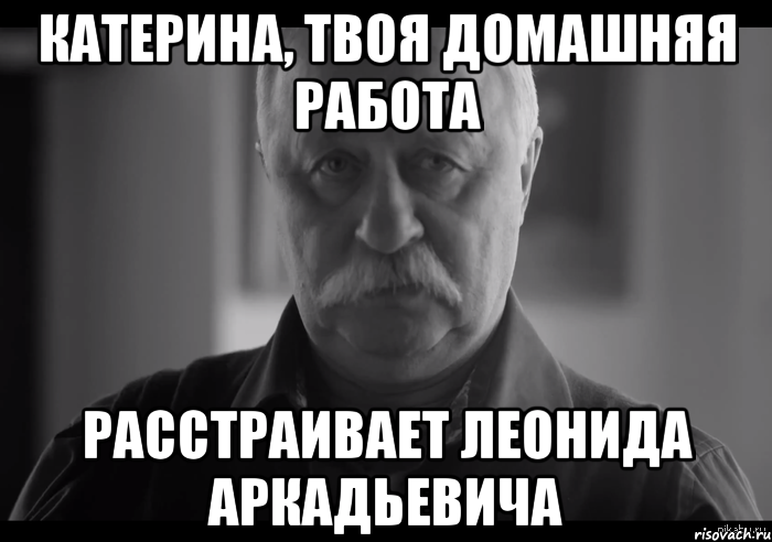 катерина, твоя домашняя работа расстраивает леонида аркадьевича, Мем Не огорчай Леонида Аркадьевича