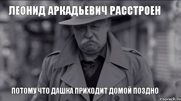 Леонид Аркадьевич расстроен Потому что Дашка приходит домой поздно