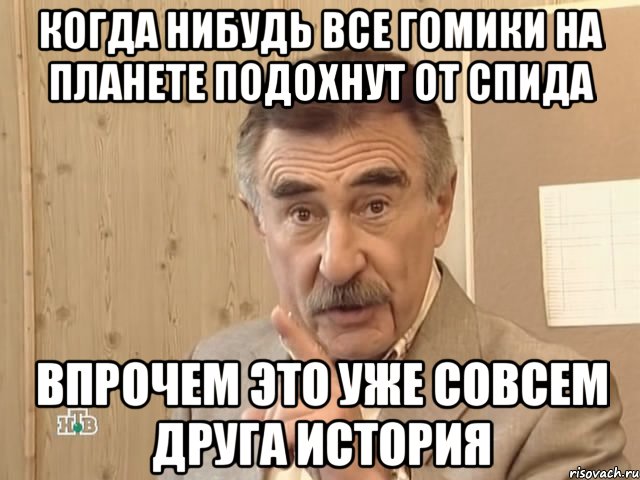 когда нибудь все гомики на планете подохнут от СПИДА впрочем это уже совсем друга история, Мем Каневский (Но это уже совсем другая история)