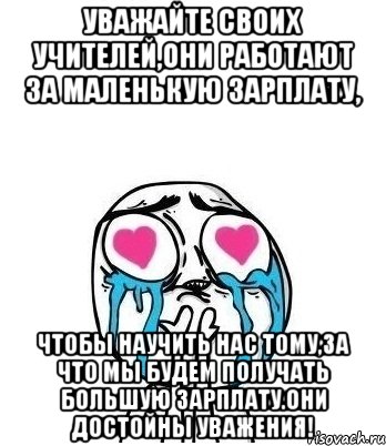 Уважайте своих учителей,они работают за маленькую зарплату, чтобы научить нас тому,за что мы будем получать большую зарплату.Они достойны уважения!, Мем Влюбленный